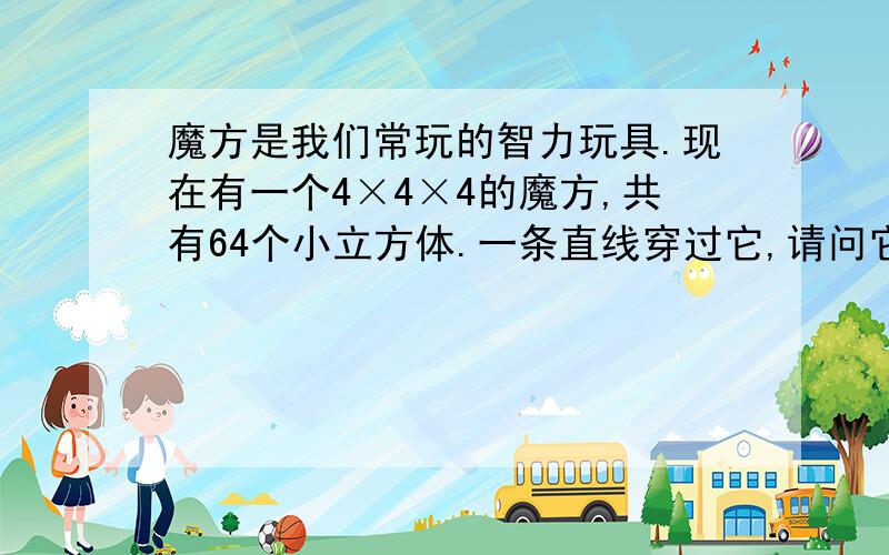 魔方是我们常玩的智力玩具.现在有一个4×4×4的魔方,共有64个小立方体.一条直线穿过它,请问它最多能穿