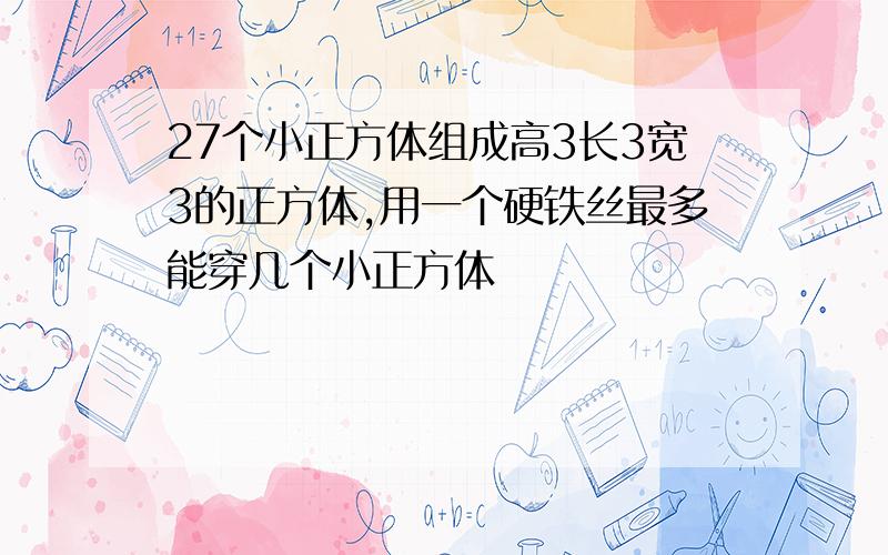 27个小正方体组成高3长3宽3的正方体,用一个硬铁丝最多能穿几个小正方体