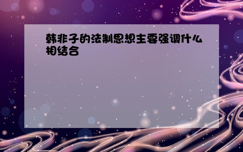 韩非子的法制思想主要强调什么相结合