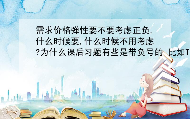 需求价格弹性要不要考虑正负,什么时候要,什么时候不用考虑?为什么课后习题有些是带负号的 比如T3巧克力需求弹性是-4,而有些明明是负的却写的是正数比如T4香烟的需求价格弹性是0.4,我看