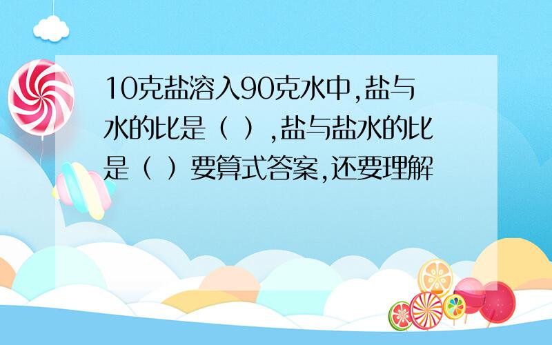 10克盐溶入90克水中,盐与水的比是（ ）,盐与盐水的比是（ ）要算式答案,还要理解