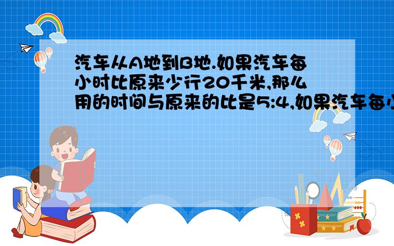 汽车从A地到B地.如果汽车每小时比原来少行20千米,那么用的时间与原来的比是5:4,如果汽车每小时比原来多行20千米,那么所用时间比原来少1.2小时,A\B两地相距多少千米?