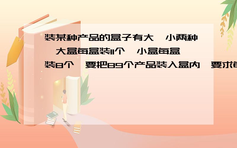 装某种产品的盒子有大、小两种,大盒每盒装11个,小盒每盒装8个,要把89个产品装入盒内,要求每个盒子都恰好装满,需要大、小盒子各多少个?用算数法