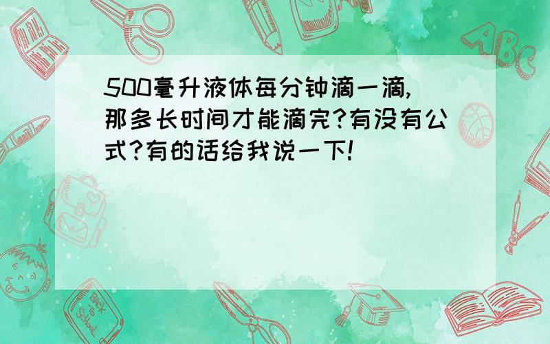 500毫升液体每分钟滴一滴,那多长时间才能滴完?有没有公式?有的话给我说一下!