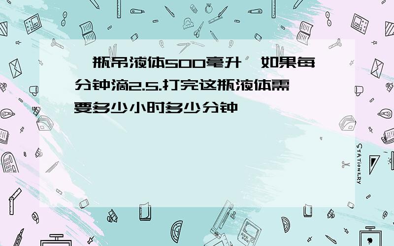 一瓶吊液体500毫升,如果每分钟滴2.5.打完这瓶液体需要多少小时多少分钟