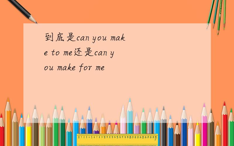 到底是can you make to me还是can you make for me