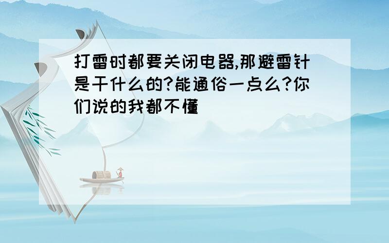 打雷时都要关闭电器,那避雷针是干什么的?能通俗一点么?你们说的我都不懂