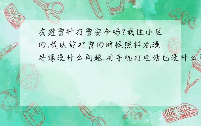 有避雷针打雷安全吗?我住小区的,我以前打雷的时候照样洗澡好像没什么问题,用手机打电话也没什么问题,不知道我这样做安全不安全,搞不好我哪天不知道怎么回事就见上帝去了,现在还挺怕