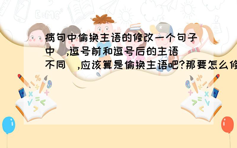 病句中偷换主语的修改一个句子中  ,逗号前和逗号后的主语不同  ,应该算是偷换主语吧?那要怎么修改这类病句使之正确?   比如：老师会画出重要的法规,其他的网上搜一下就可以了.回答好再