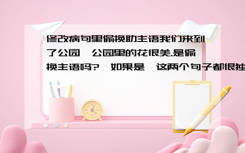 修改病句里偷换助主语我们来到了公园,公园里的花很美.是偷换主语吗?、如果是,这两个句子都很独立,都没错啊.是不是一个句子里只能拥有一个主语,一个谓语?