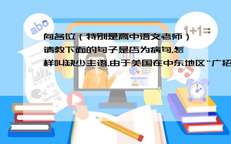 向各位（特别是高中语文老师）请教下面的句子是否为病句.怎样叫缺少主语.由于美国在中东地区“广招憎恨”,如果匆忙前去帮助叙利亚反政府武装,那么阿拉伯国家将会指责美国再次干涉一