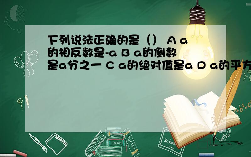 下列说法正确的是（） A a的相反数是-a B a的倒数是a分之一 C a的绝对值是a D a的平方一定是正数