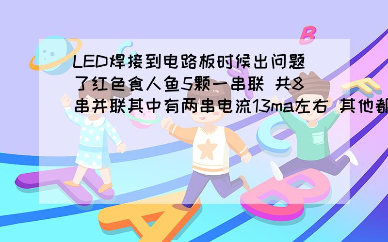 LED焊接到电路板时候出问题了红色食人鱼5颗一串联 共8串并联其中有两串电流13ma左右 其他都在21ma是哪里出问题了?电阻和单个的食人鱼都试了是好的电阻都是50欧的