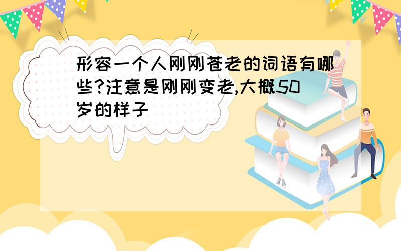 形容一个人刚刚苍老的词语有哪些?注意是刚刚变老,大概50岁的样子