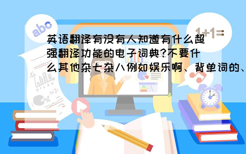 英语翻译有没有人知道有什么超强翻译功能的电子词典?不要什么其他杂七杂八例如娱乐啊、背单词的、摄像头取词的功能,只要词库大,尽量比牛津朗文所包含的词库还要大的电子词典.或者谁