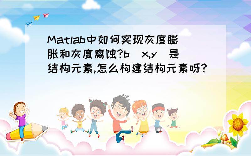 Matlab中如何实现灰度膨胀和灰度腐蚀?b(x,y)是结构元素,怎么构建结构元素呀?