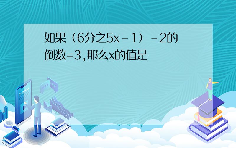 如果（6分之5x-1）-2的倒数=3,那么x的值是