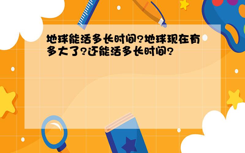 地球能活多长时间?地球现在有多大了?还能活多长时间?