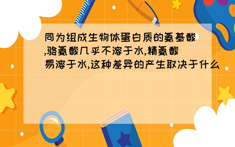 同为组成生物体蛋白质的氨基酸,骆氨酸几乎不溶于水,精氨酸易溶于水,这种差异的产生取决于什么