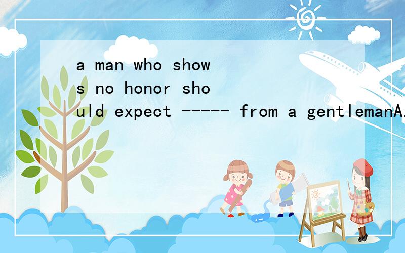 a man who shows no honor should expect ----- from a gentlemanA.no one B.nothing C.no .d.none给原因