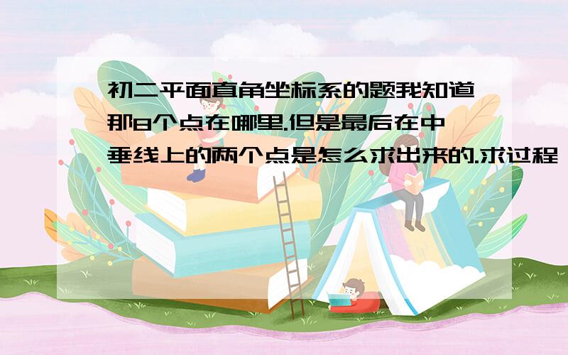 初二平面直角坐标系的题我知道那8个点在哪里.但是最后在中垂线上的两个点是怎么求出来的.求过程（听老师讲是以点O和点A话两个圆.6个点的坐标就在上面.然后还有一条中垂线上有两个点.