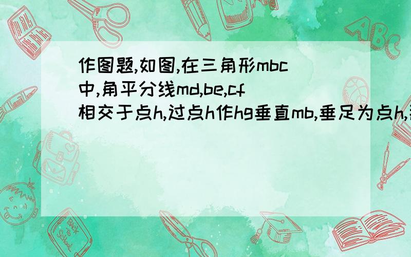 作图题,如图,在三角形mbc中,角平分线md,be,cf相交于点h,过点h作hg垂直mb,垂足为点h,那么角mhe=角bhg吗?为什么?