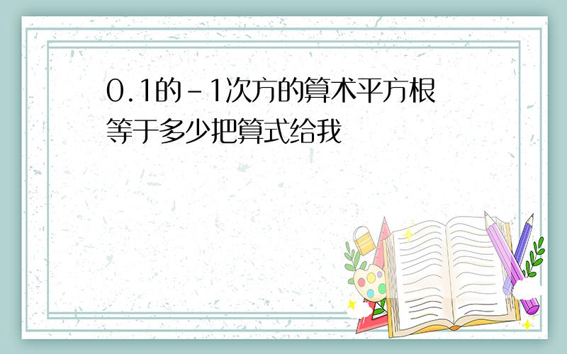 0.1的-1次方的算术平方根等于多少把算式给我