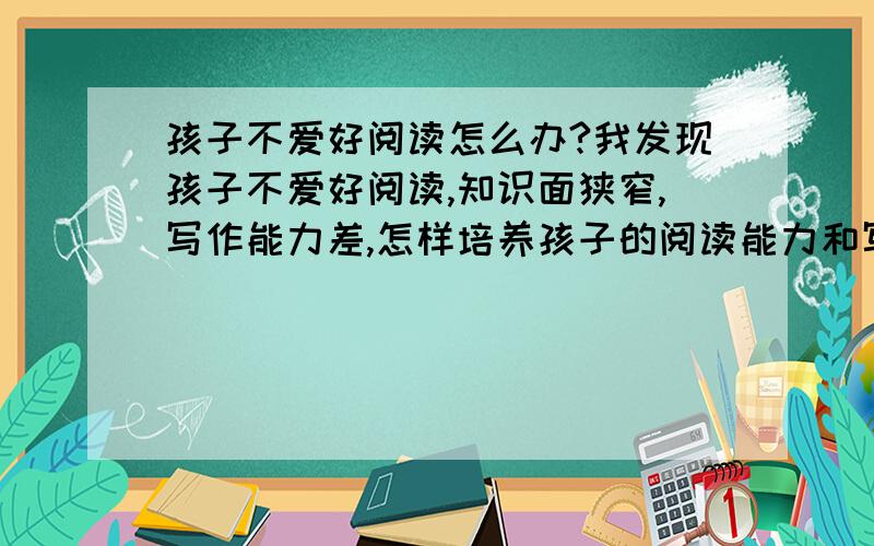 孩子不爱好阅读怎么办?我发现孩子不爱好阅读,知识面狭窄,写作能力差,怎样培养孩子的阅读能力和写作能力,