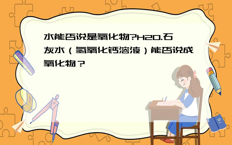 水能否说是氧化物?H2O.石灰水（氢氧化钙溶液）能否说成氧化物？