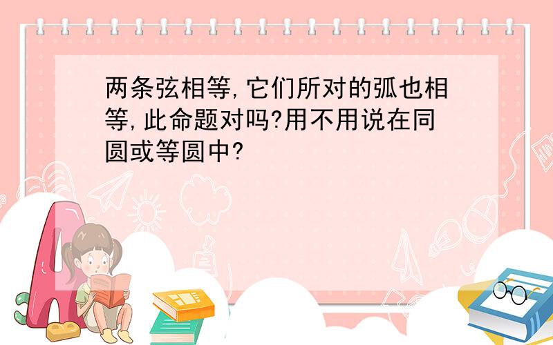 两条弦相等,它们所对的弧也相等,此命题对吗?用不用说在同圆或等圆中?