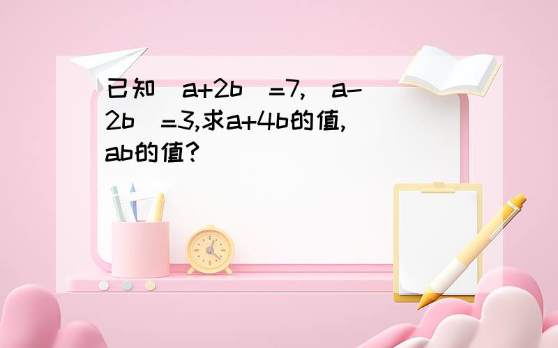 已知（a+2b)=7,(a-2b)=3,求a+4b的值,ab的值?