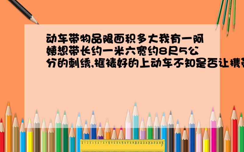 动车带物品限面积多大我有一阿姨想带长约一米六宽约8尺5公分的刺绣,框裱好的上动车不知是否让携带.我需要有关铁路部门的确切答案!