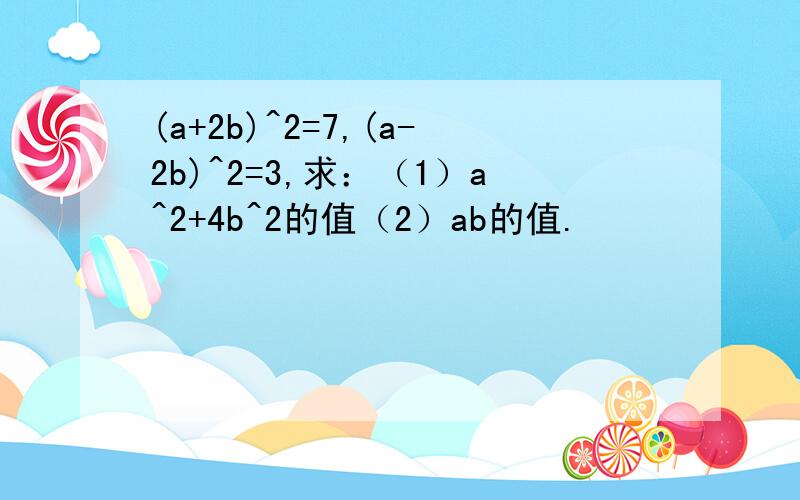 (a+2b)^2=7,(a-2b)^2=3,求：（1）a^2+4b^2的值（2）ab的值.