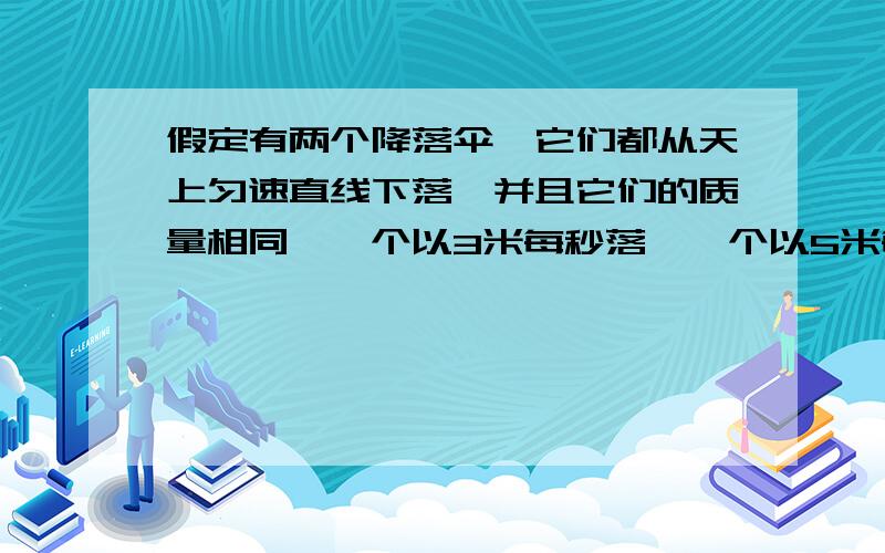 假定有两个降落伞,它们都从天上匀速直线下落,并且它们的质量相同,一个以3米每秒落,一个以5米每秒落.求它们受到的空气阻力之比,并请说明理由,要有详细分析过程.