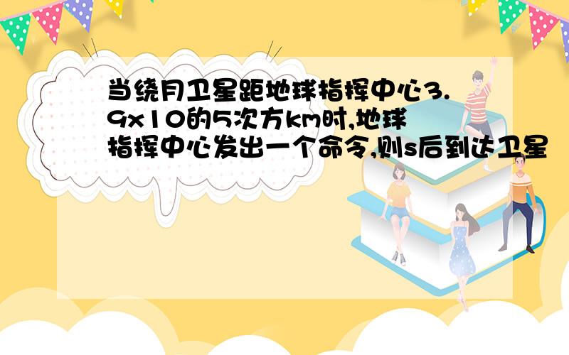 当绕月卫星距地球指挥中心3.9x10的5次方km时,地球指挥中心发出一个命令,则s后到达卫星