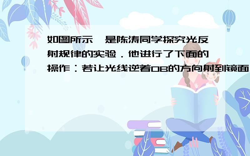 如图所示,是陈涛同学探究光反射规律的实验．他进行了下面的操作：若让光线逆着OB的方向射到镜面上,则反射光线就会________射出,这个现象说明在反射现象中,___________.