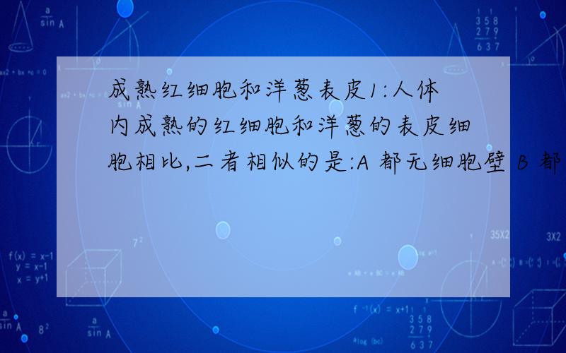 成熟红细胞和洋葱表皮1:人体内成熟的红细胞和洋葱的表皮细胞相比,二者相似的是:A 都无细胞壁 B 都有大液泡 C 都无叶绿体 D都无细胞核2:在人体细胞内,DNA和RNA共同存在于:A 线粒体和叶绿体 B