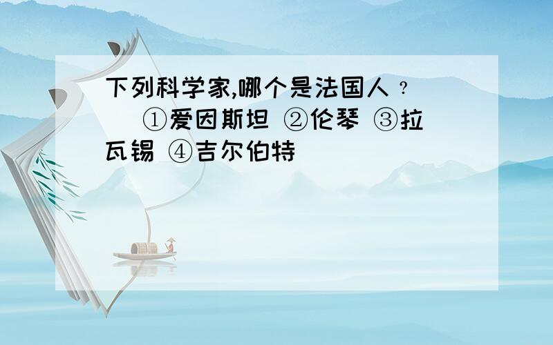 下列科学家,哪个是法国人﹖（ ）①爱因斯坦 ②伦琴 ③拉瓦锡 ④吉尔伯特