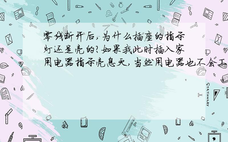 零线断开后,为什么插座的指示灯还是亮的?如果我此时插入家用电器指示亮息灭,当然用电器也不会工作.