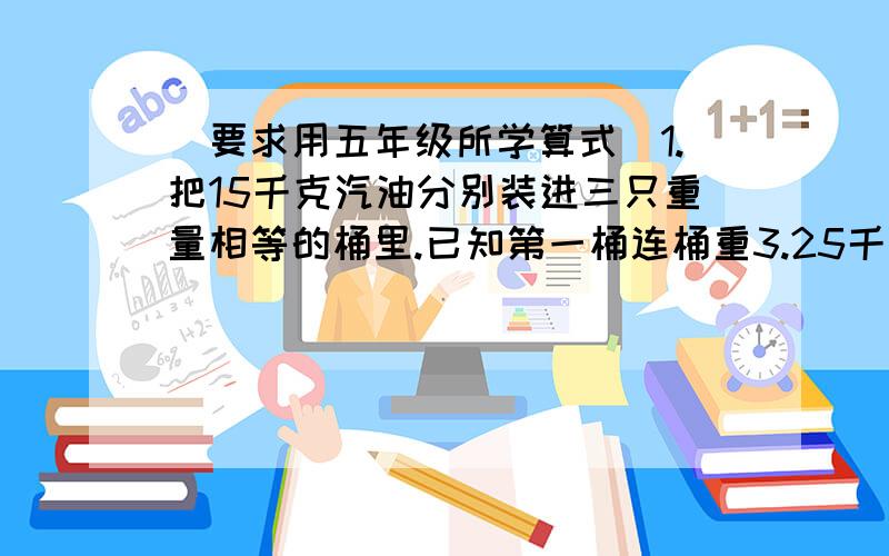 (要求用五年级所学算式)1.把15千克汽油分别装进三只重量相等的桶里.已知第一桶连桶重3.25千克,第二桶连桶重5.75千克,第三桶装了汽油的一半,第一.第二桶各装汽油多少千克?2.一只蝴蝶0.4小时