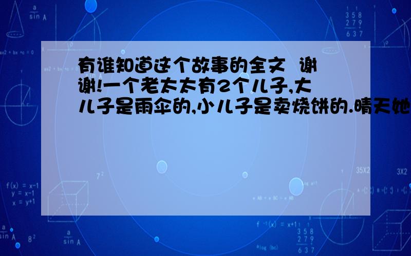 有谁知道这个故事的全文  谢谢!一个老太太有2个儿子,大儿子是雨伞的,小儿子是卖烧饼的.晴天她就担心大儿子的雨伞生意不好,雨天就担心小儿子的烧饼生意不好.就这样每天都愁眉苦展.有人