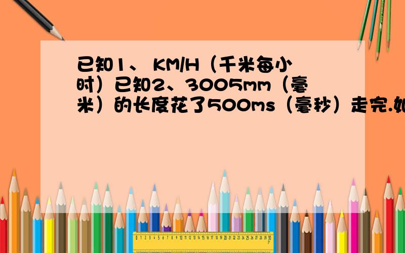 已知1、 KM/H（千米每小时）已知2、3005mm（毫米）的长度花了500ms（毫秒）走完.如何将已知2换算成已知1呢?