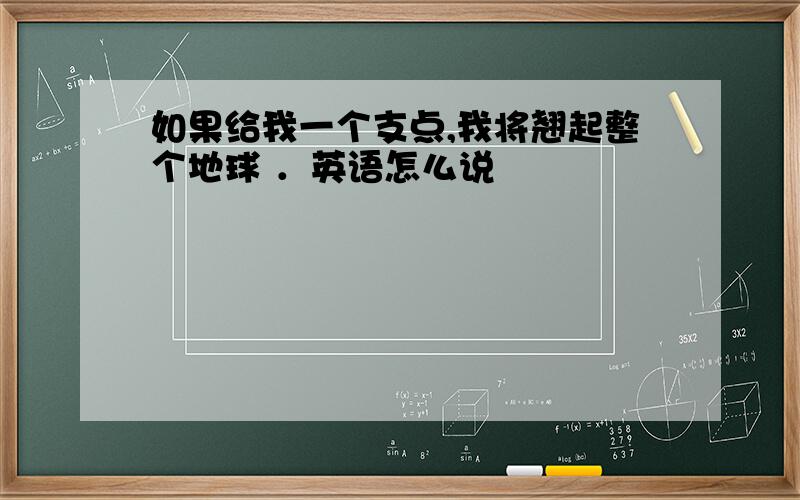 如果给我一个支点,我将翘起整个地球 ．英语怎么说