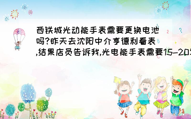 西铁城光动能手表需要更换电池吗?昨天去沈阳中介亨德利看表,结果店员告诉我,光电能手表需要15-20年更换一次电池.这是真的吗?不知道西铁城有没有官网或是客户电话?我想询问一下.