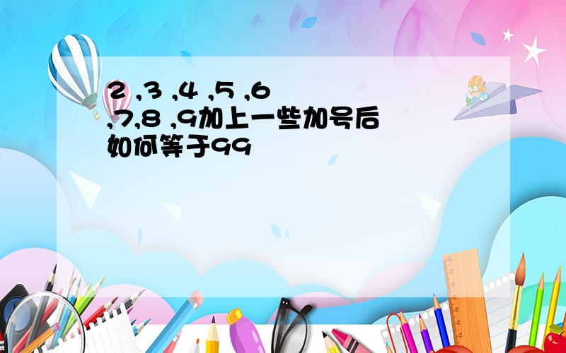 2 ,3 ,4 ,5 ,6 ,7,8 ,9加上一些加号后如何等于99