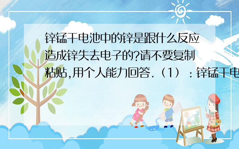 锌锰干电池中的锌是跟什么反应造成锌失去电子的?请不要复制粘贴,用个人能力回答.（1）：锌锰干电池的负极锌是怎么被氧化而失去电子的?（2）：阴电子通过用电器流向石墨棒以后与什么