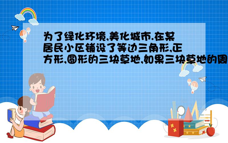 为了绿化环境,美化城市.在某居民小区铺设了等边三角形,正方形,圆形的三块草地,如果三块草地的周长相等那这三块草地的面积的大小关系是?