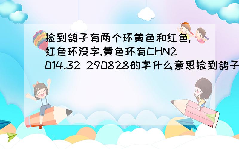 捡到鸽子有两个环黄色和红色,红色环没字,黄色环有CHN2014.32 290828的字什么意思捡到鸽子有两个环黄色和红色,红色环没字,黄色环有CHN2014.32 290828的字什么意思鸽子值多少钱?