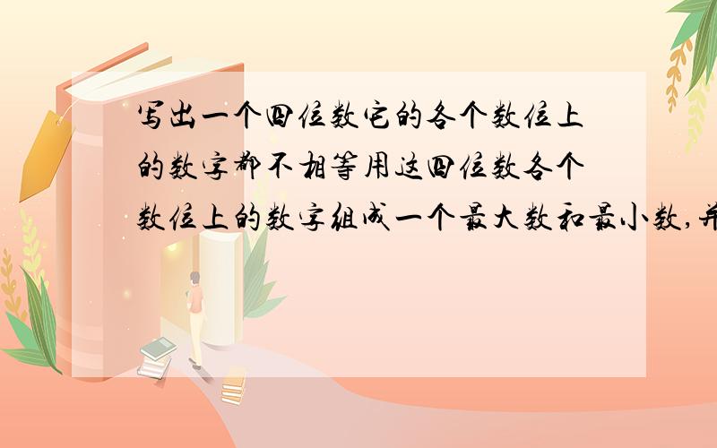 写出一个四位数它的各个数位上的数字都不相等用这四位数各个数位上的数字组成一个最大数和最小数,并用最大数减去最小数,得到一个新的四位数重复上面的过程,你发现了什么