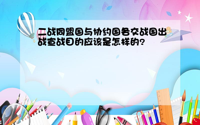 二战同盟国与协约国各交战国出战宣战目的应该是怎样的?